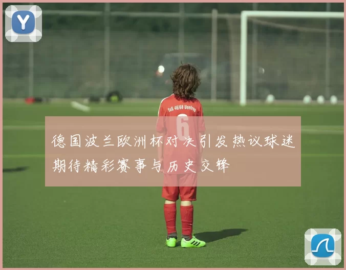 德国波兰欧洲杯对决引发热议球迷期待精彩赛事与历史交锋