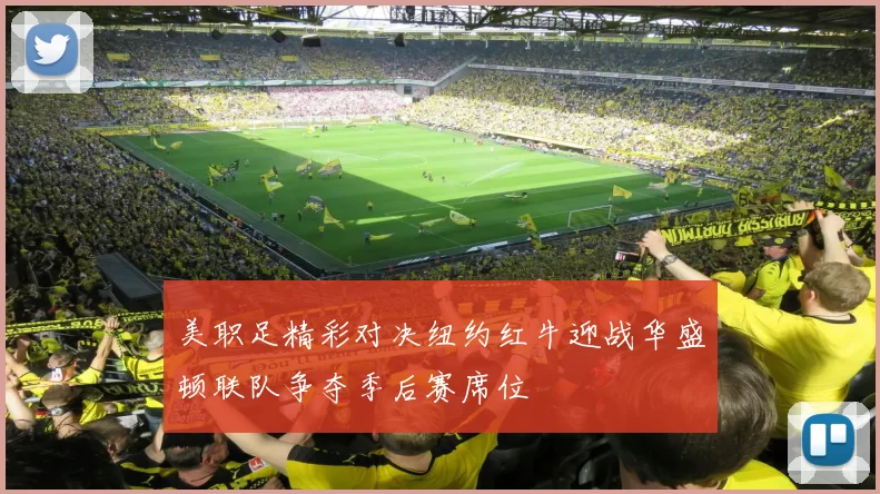 美职足精彩对决纽约红牛迎战华盛顿联队争夺季后赛席位