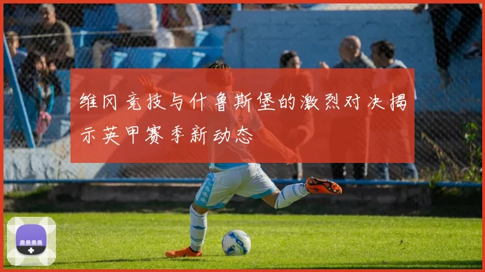 维冈竞技与什鲁斯堡的激烈对决揭示英甲赛季新动态