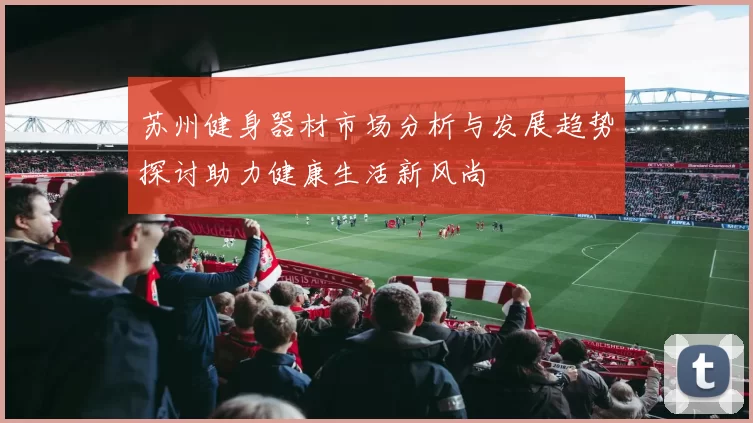 苏州健身器材市场分析与发展趋势探讨助力健康生活新风尚