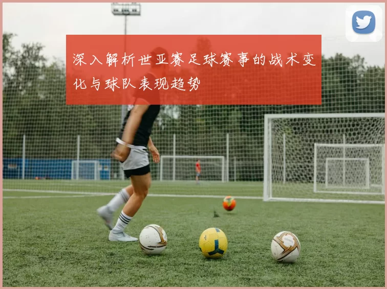 深入解析世亚赛足球赛事的战术变化与球队表现趋势
