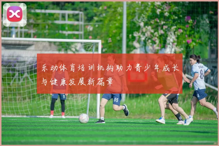 乐动体育培训机构助力青少年成长与健康发展新篇章