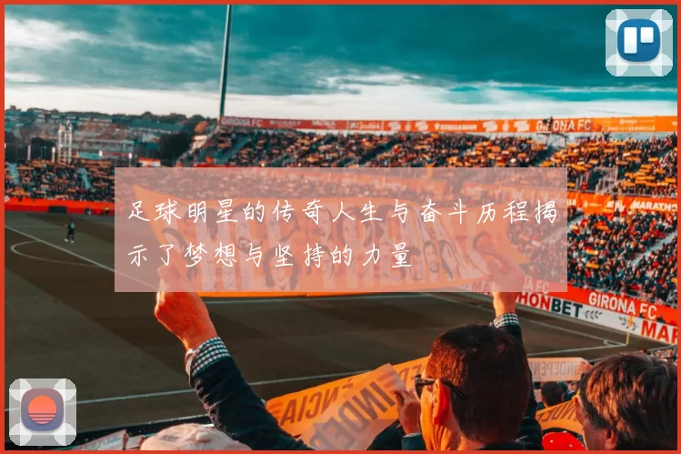 足球明星的传奇人生与奋斗历程揭示了梦想与坚持的力量