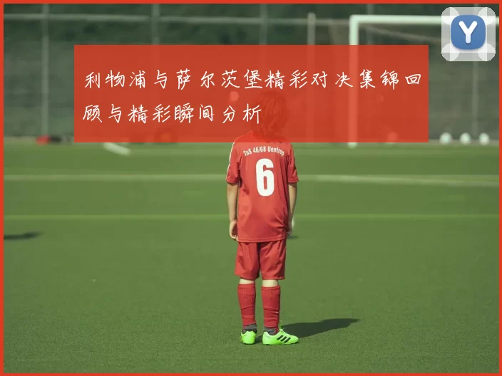 利物浦与萨尔茨堡精彩对决集锦回顾与精彩瞬间分析
