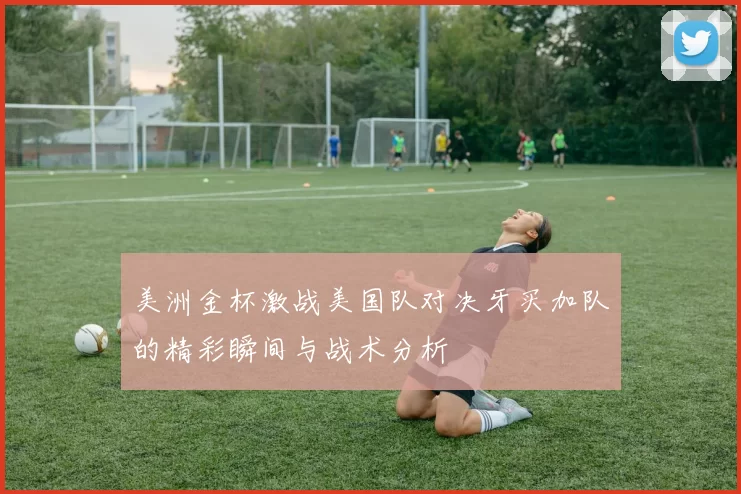 美洲金杯激战美国队对决牙买加队的精彩瞬间与战术分析