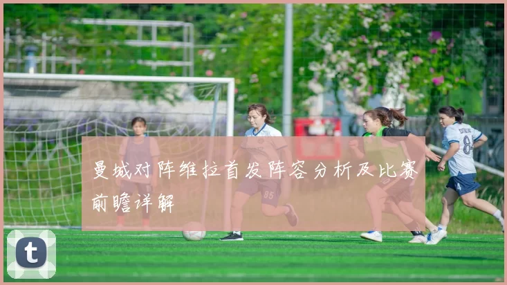 曼城对阵维拉首发阵容分析及比赛前瞻详解