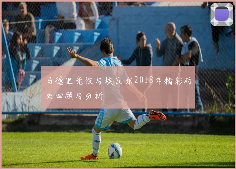 马德里竞技与埃瓦尔2018年精彩对决回顾与分析