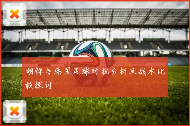 朝鲜与韩国足球对抗分析及战术比较探讨