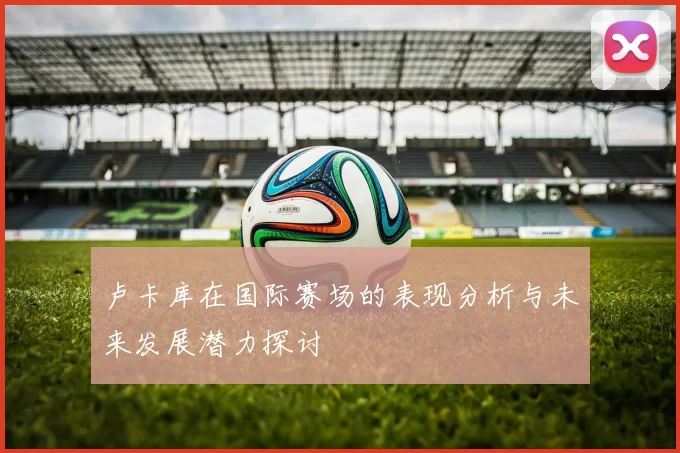 卢卡库在国际赛场的表现分析与未来发展潜力探讨