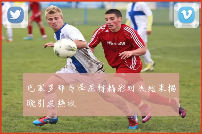 巴塞罗那与泽尼特精彩对决结果揭晓引发热议