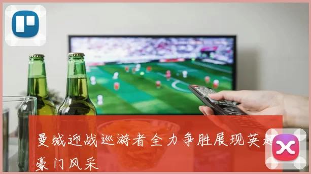 曼城迎战巡游者全力争胜展现英超豪门风采