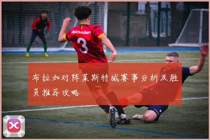 布拉加对阵莱斯特城赛事分析及胜负推荐攻略