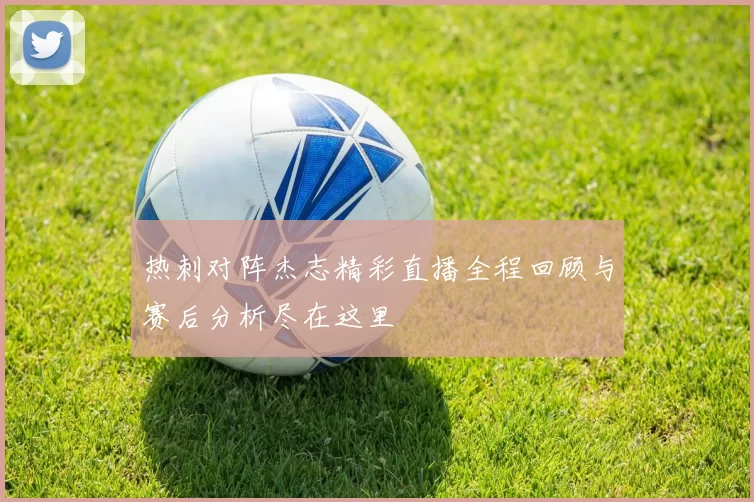 热刺对阵杰志精彩直播全程回顾与赛后分析尽在这里