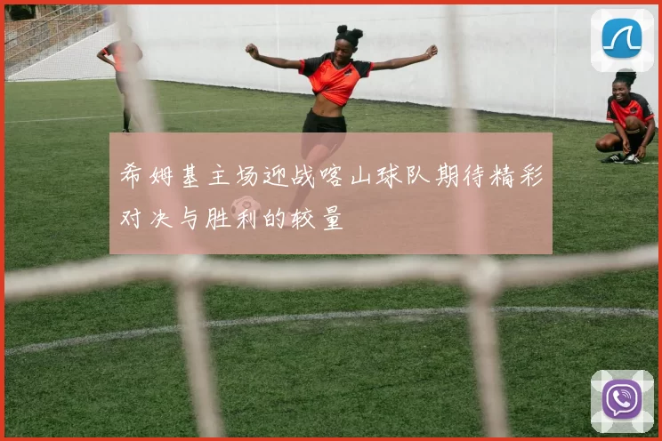 希姆基主场迎战喀山球队期待精彩对决与胜利的较量